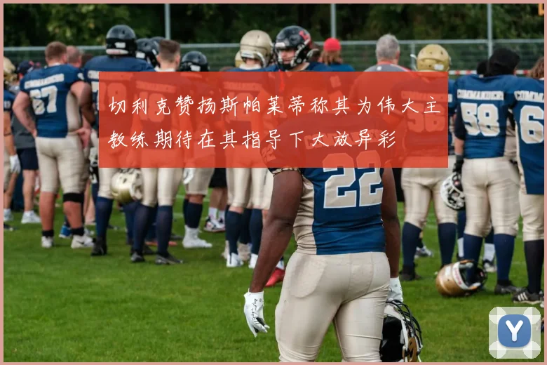 切利克赞扬斯帕莱蒂称其为伟大主教练期待在其指导下大放异彩