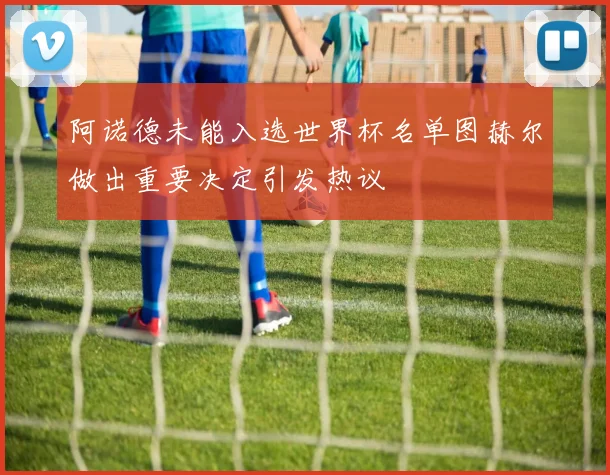 阿诺德未能入选世界杯名单图赫尔做出重要决定引发热议
