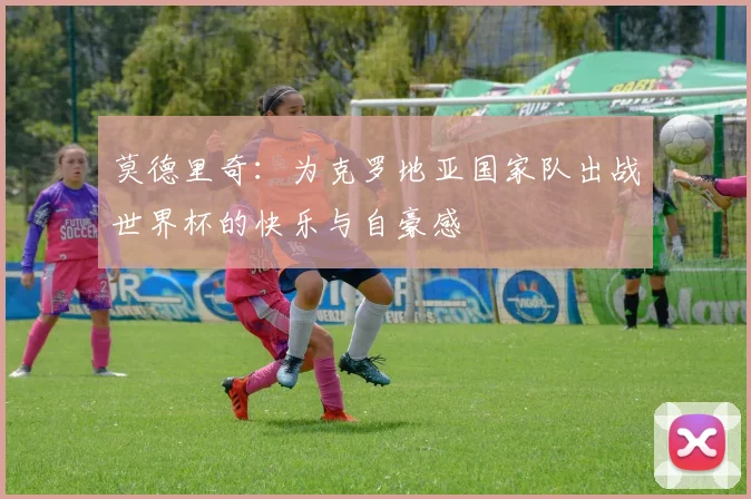莫德里奇：为克罗地亚国家队出战世界杯的快乐与自豪感