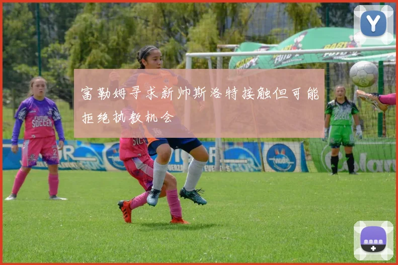 富勒姆寻求新帅斯洛特接触但可能拒绝执教机会