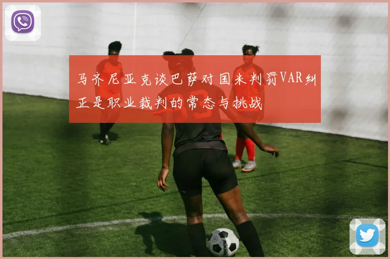 马齐尼亚克谈巴萨对国米判罚VAR纠正是职业裁判的常态与挑战