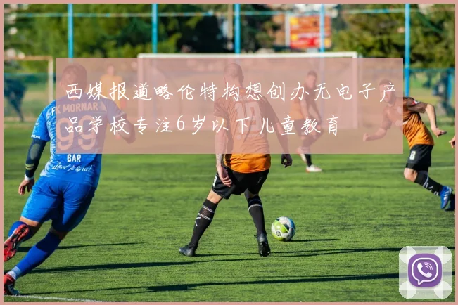 西媒报道略伦特构想创办无电子产品学校专注6岁以下儿童教育