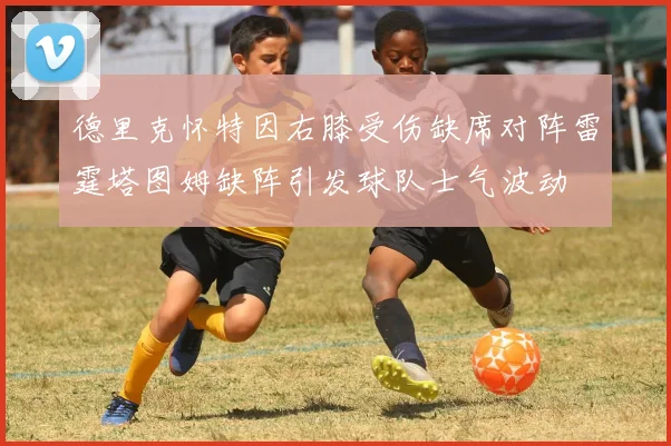 德里克怀特因右膝受伤缺席对阵雷霆塔图姆缺阵引发球队士气波动