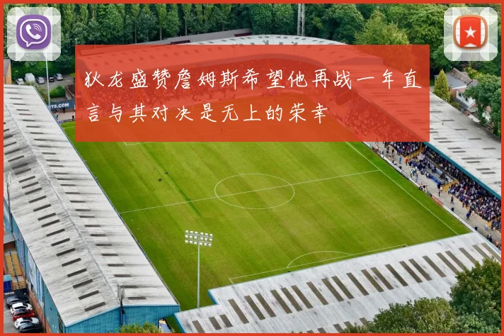 狄龙盛赞詹姆斯希望他再战一年直言与其对决是无上的荣幸