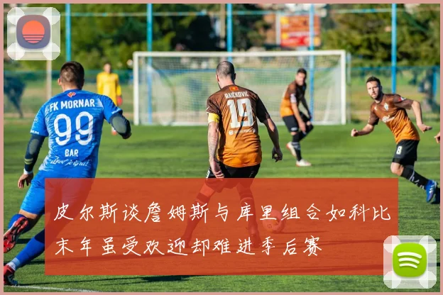 皮尔斯谈詹姆斯与库里组合如科比末年虽受欢迎却难进季后赛