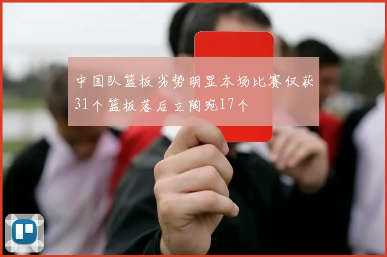 中国队篮板劣势明显本场比赛仅获31个篮板落后立陶宛17个