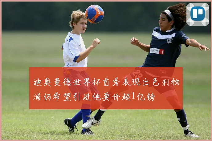 迪奥曼德世界杯首秀表现出色利物浦仍希望引进他要价超1亿镑