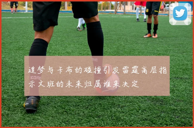 追梦与卡布的碰撞引发雷霆高层指示文班的未来归属谁来决定