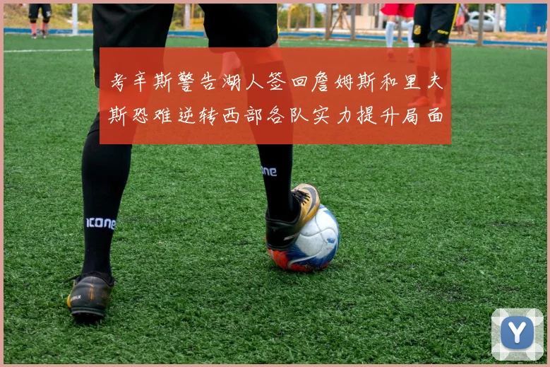 考辛斯警告湖人签回詹姆斯和里夫斯恐难逆转西部各队实力提升局面