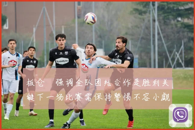 板仓滉强调全队团结合作是胜利关键下一场比赛需保持警惕不容小觑