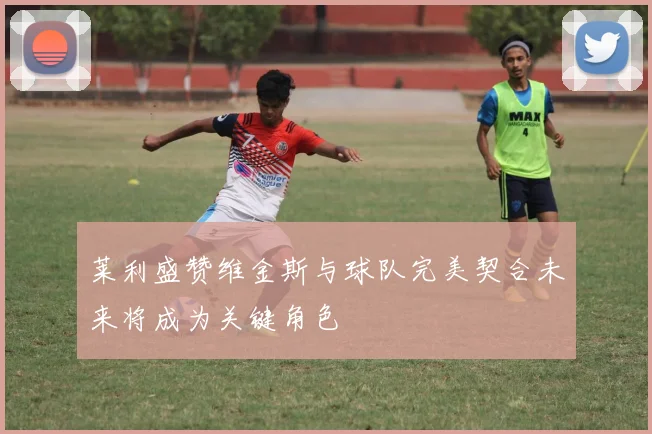 莱利盛赞维金斯与球队完美契合未来将成为关键角色
