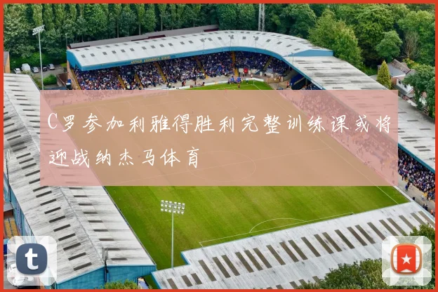 C罗参加利雅得胜利完整训练课或将迎战纳杰马体育