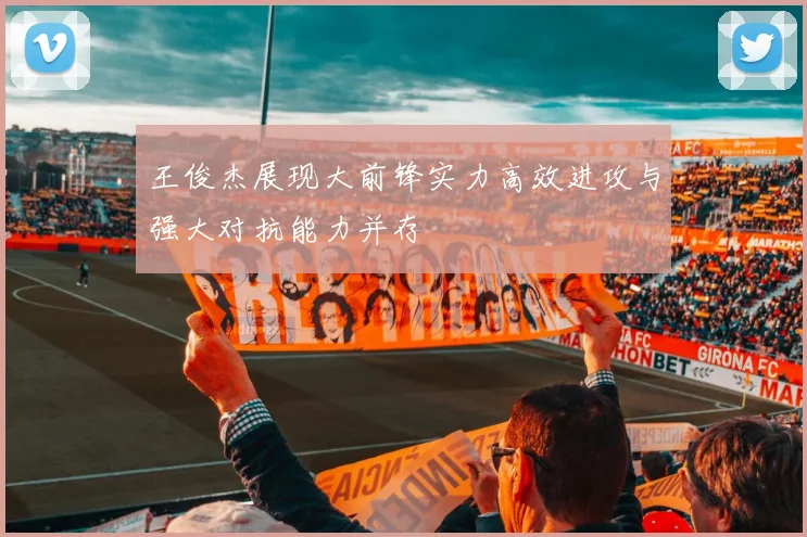 王俊杰展现大前锋实力高效进攻与强大对抗能力并存