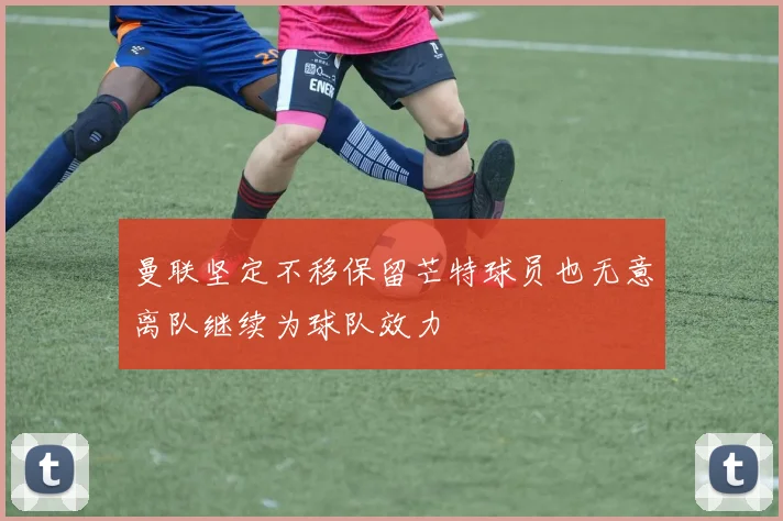 曼联坚定不移保留芒特球员也无意离队继续为球队效力