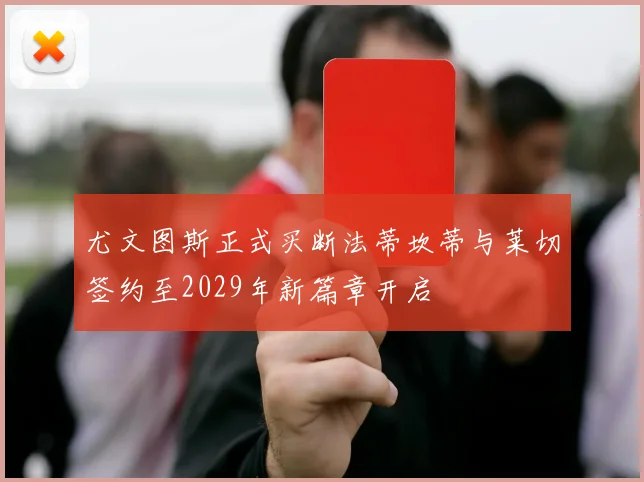 尤文图斯正式买断法蒂坎蒂与莱切签约至2029年新篇章开启