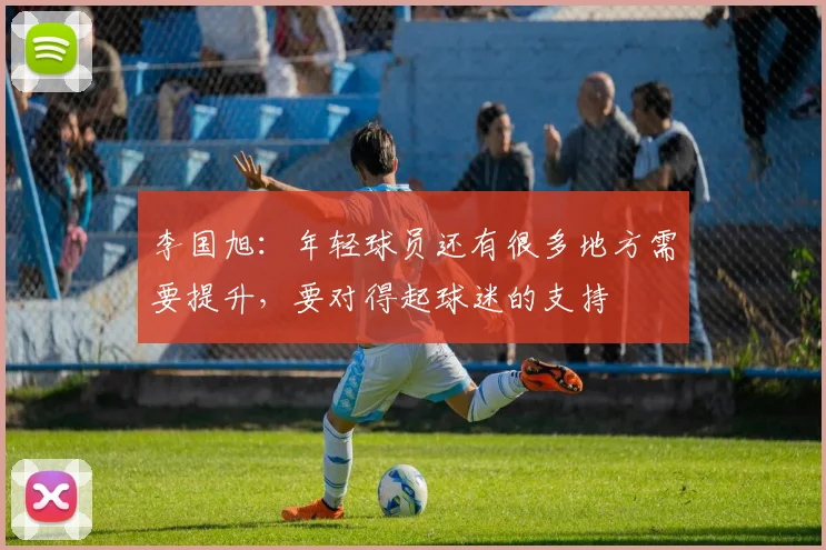 李国旭：年轻球员还有很多地方需要提升，要对得起球迷的支持