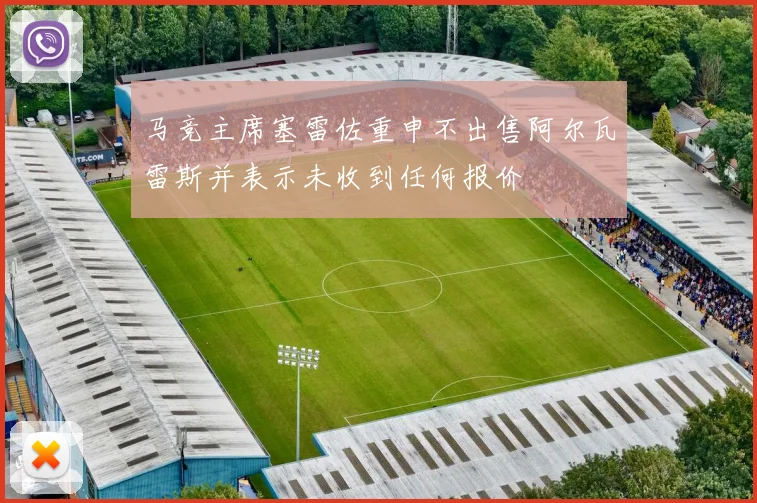 马竞主席塞雷佐重申不出售阿尔瓦雷斯并表示未收到任何报价