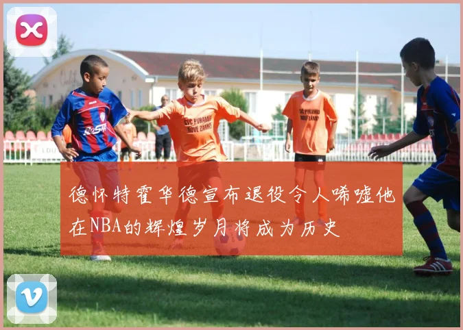 德怀特霍华德宣布退役令人唏嘘他在NBA的辉煌岁月将成为历史
