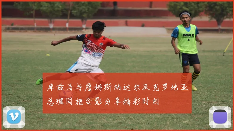 库兹马与詹姆斯纳达尔及克罗地亚总理同框合影分享精彩时刻