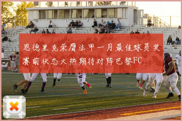 恩德里克荣膺法甲一月最佳球员奖赛前状态火热期待对阵巴黎FC