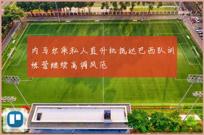 内马尔乘私人直升机抵达巴西队训练营继续高调风范