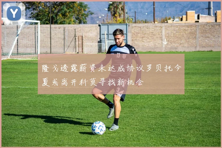 隆戈透露薪资未达成协议罗贝托今夏或离开科莫寻找新机会