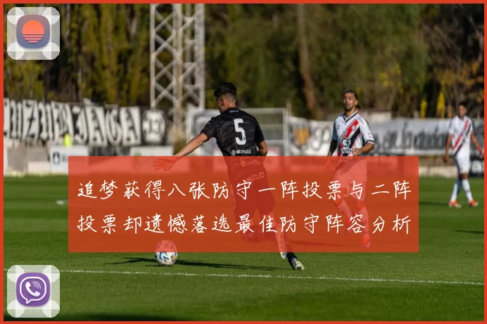 追梦获得八张防守一阵投票与二阵投票却遗憾落选最佳防守阵容分析