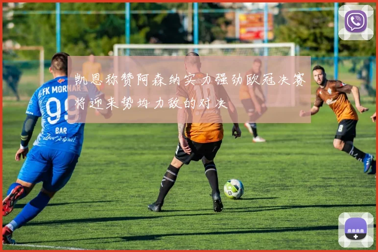 凯恩称赞阿森纳实力强劲欧冠决赛将迎来势均力敌的对决