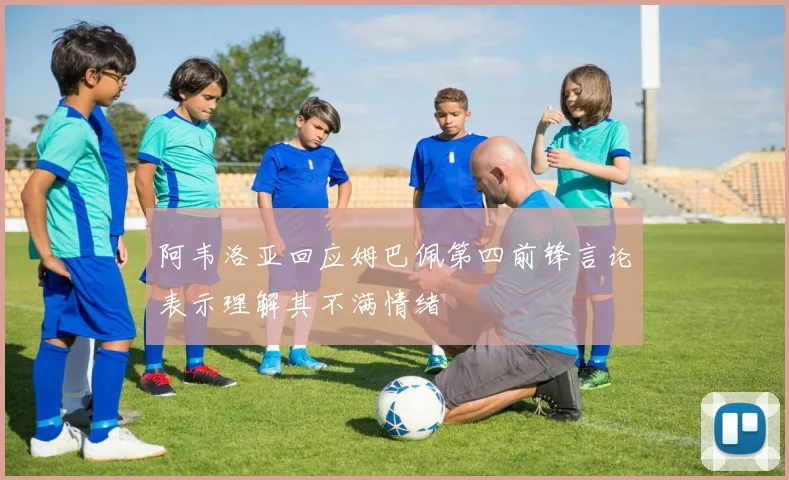阿韦洛亚回应姆巴佩第四前锋言论表示理解其不满情绪