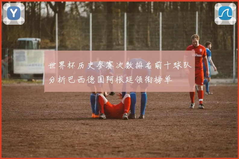 世界杯历史参赛次数排名前十球队分析巴西德国阿根廷领衔榜单