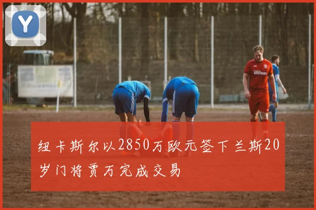 纽卡斯尔以2850万欧元签下兰斯20岁门将贾万完成交易