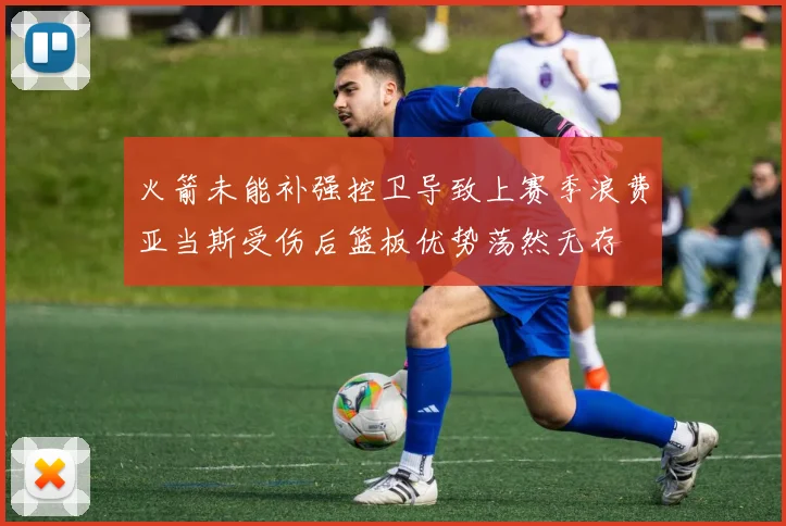 火箭未能补强控卫导致上赛季浪费亚当斯受伤后篮板优势荡然无存
