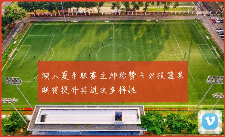 湖人夏季联赛主帅称赞卡尔投篮果断将提升其进攻多样性
