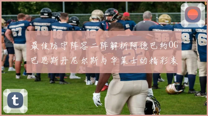 最佳防守阵容二阵解析阿德巴约OG巴恩斯丹尼尔斯与华莱士的精彩表现